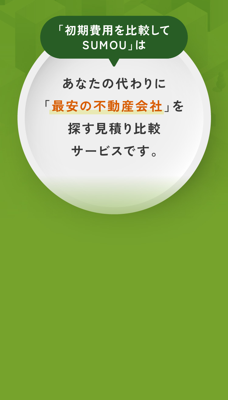 「初期費用を比較してSUMOU」はあなたの代わりに「最安の不動産会社」を探す見積り比較サービスです。