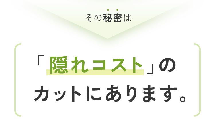 その秘密は「隠れコスト」のカットにあります。